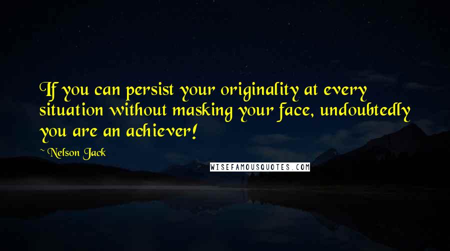Nelson Jack Quotes: If you can persist your originality at every situation without masking your face, undoubtedly you are an achiever!