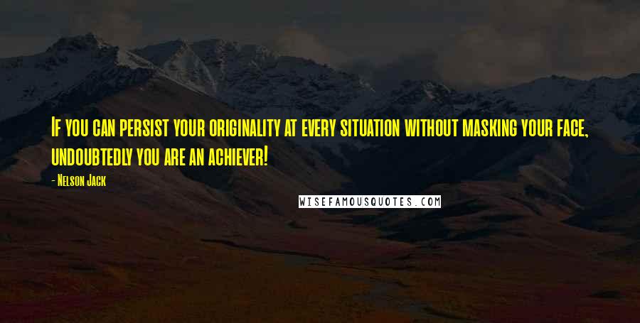 Nelson Jack Quotes: If you can persist your originality at every situation without masking your face, undoubtedly you are an achiever!