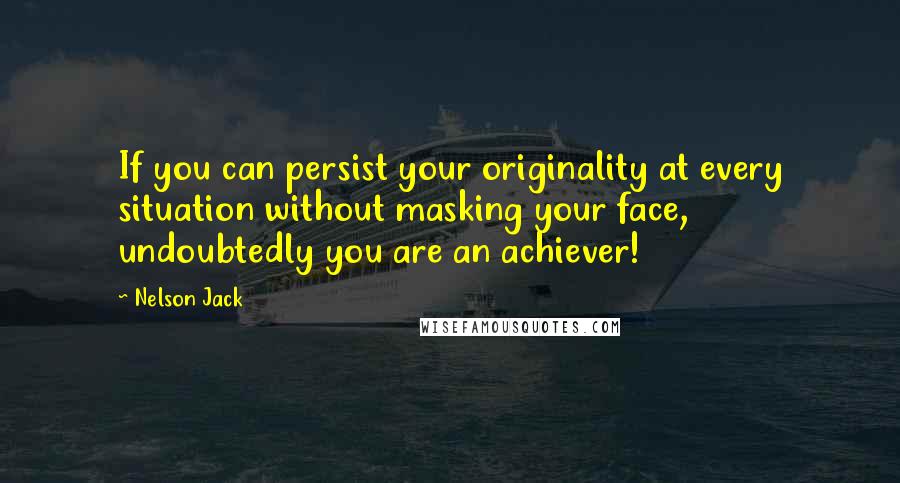 Nelson Jack Quotes: If you can persist your originality at every situation without masking your face, undoubtedly you are an achiever!