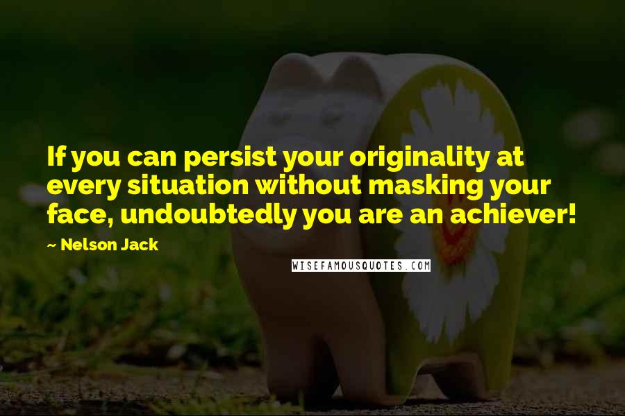 Nelson Jack Quotes: If you can persist your originality at every situation without masking your face, undoubtedly you are an achiever!