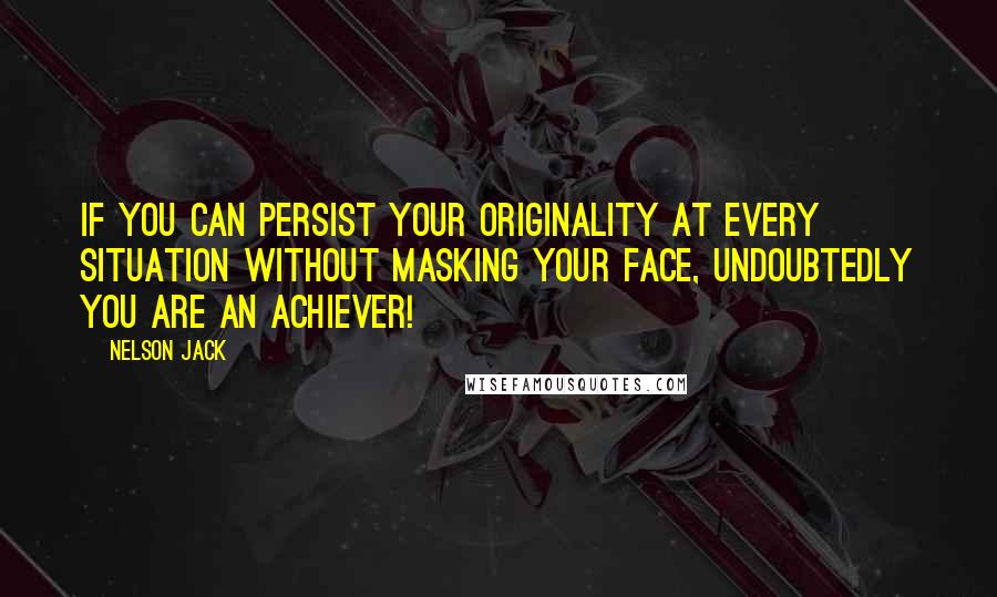 Nelson Jack Quotes: If you can persist your originality at every situation without masking your face, undoubtedly you are an achiever!