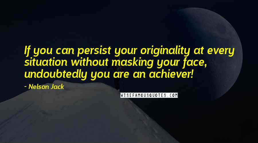 Nelson Jack Quotes: If you can persist your originality at every situation without masking your face, undoubtedly you are an achiever!