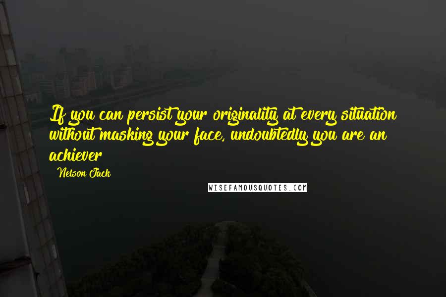 Nelson Jack Quotes: If you can persist your originality at every situation without masking your face, undoubtedly you are an achiever!