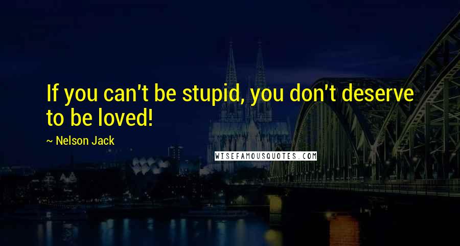 Nelson Jack Quotes: If you can't be stupid, you don't deserve to be loved!
