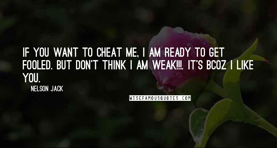 Nelson Jack Quotes: If YOU want to cheat me, I am ready to get fooled. But don't think I am weak!!!. It's bcoz I like you.