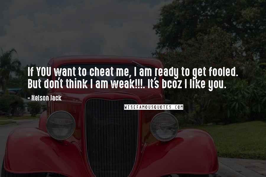 Nelson Jack Quotes: If YOU want to cheat me, I am ready to get fooled. But don't think I am weak!!!. It's bcoz I like you.