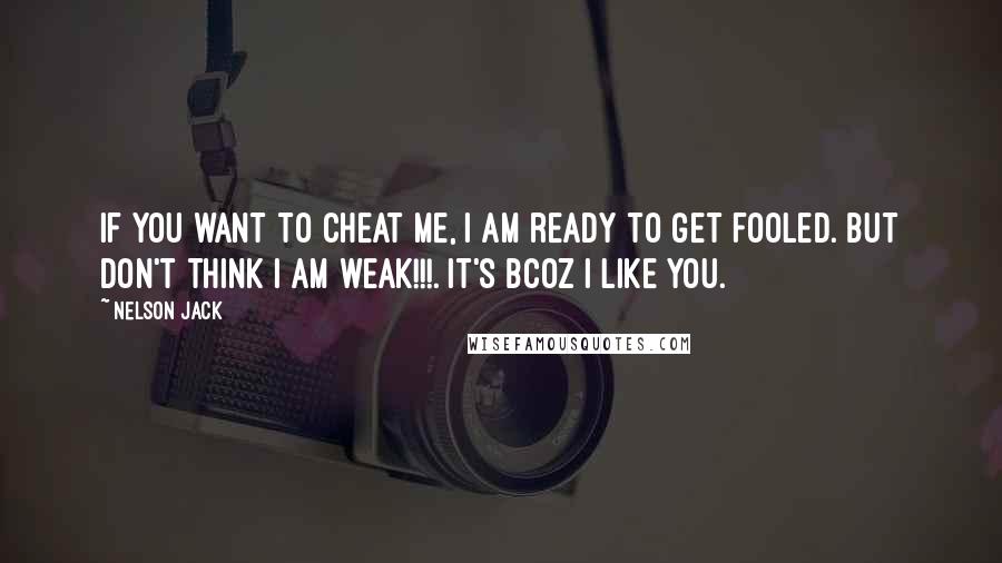 Nelson Jack Quotes: If YOU want to cheat me, I am ready to get fooled. But don't think I am weak!!!. It's bcoz I like you.