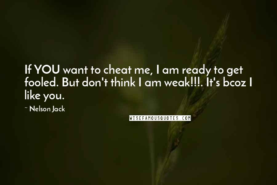 Nelson Jack Quotes: If YOU want to cheat me, I am ready to get fooled. But don't think I am weak!!!. It's bcoz I like you.