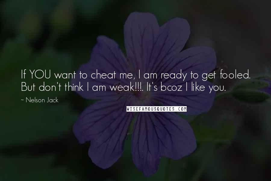 Nelson Jack Quotes: If YOU want to cheat me, I am ready to get fooled. But don't think I am weak!!!. It's bcoz I like you.