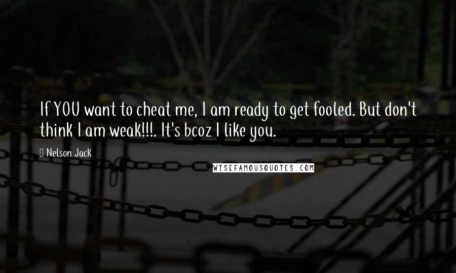 Nelson Jack Quotes: If YOU want to cheat me, I am ready to get fooled. But don't think I am weak!!!. It's bcoz I like you.