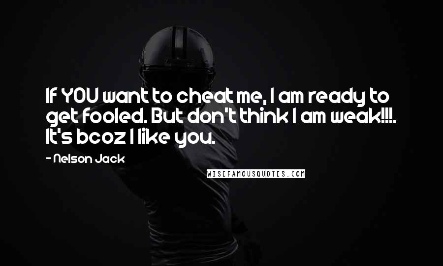 Nelson Jack Quotes: If YOU want to cheat me, I am ready to get fooled. But don't think I am weak!!!. It's bcoz I like you.