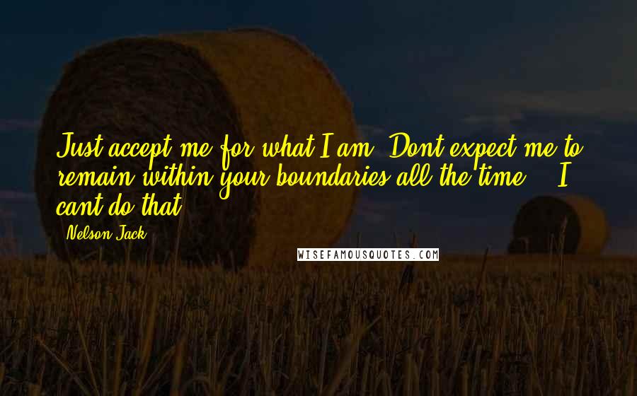 Nelson Jack Quotes: Just accept me for what I am. Dont expect me to remain within your boundaries all the time!!. I cant do that.