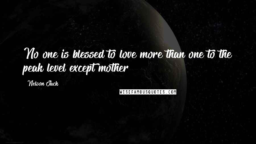 Nelson Jack Quotes: No one is blessed to love more than one to the peak level except mother!