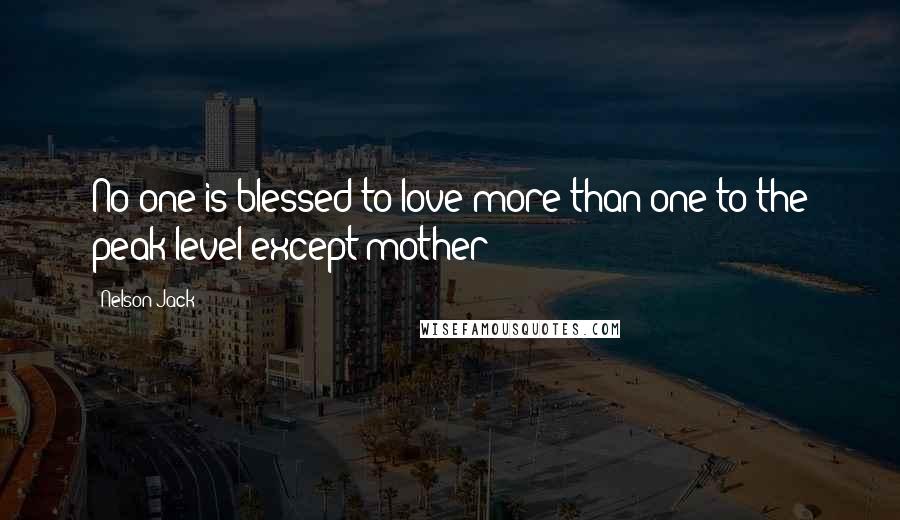 Nelson Jack Quotes: No one is blessed to love more than one to the peak level except mother!