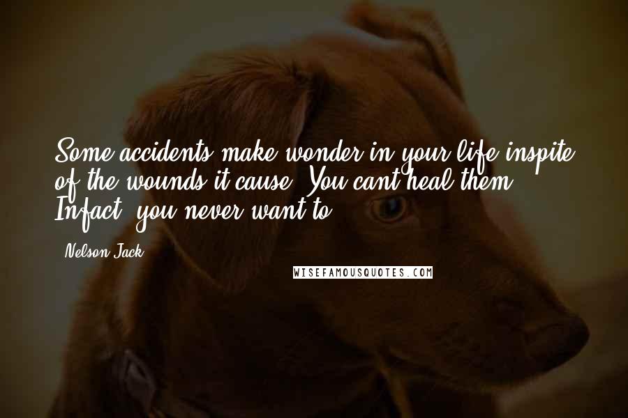 Nelson Jack Quotes: Some accidents make wonder in your life inspite of the wounds it cause. You cant heal them. Infact, you never want to!!