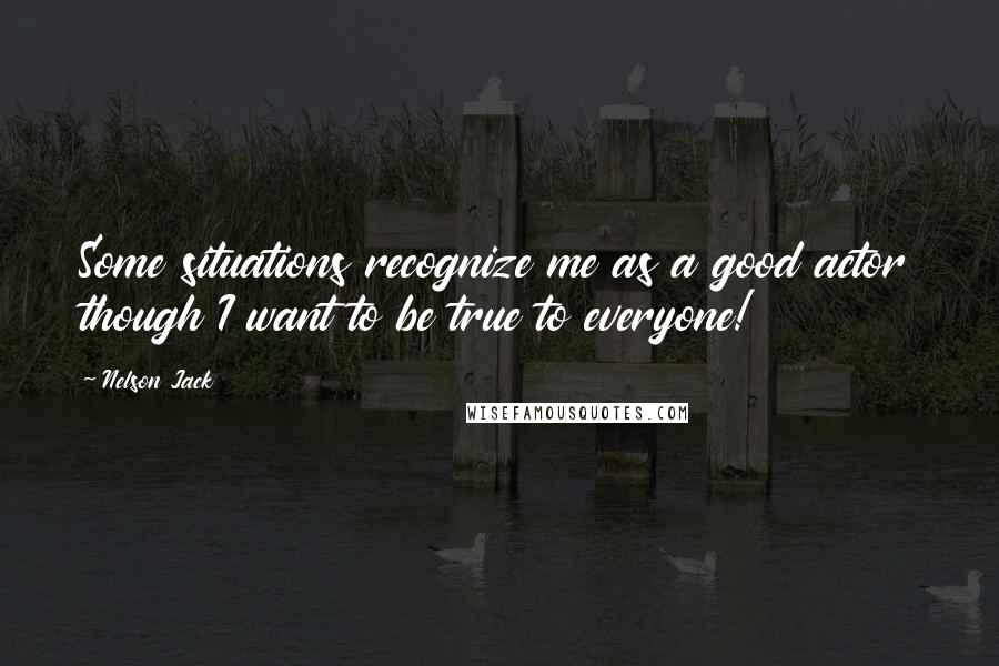 Nelson Jack Quotes: Some situations recognize me as a good actor though I want to be true to everyone!