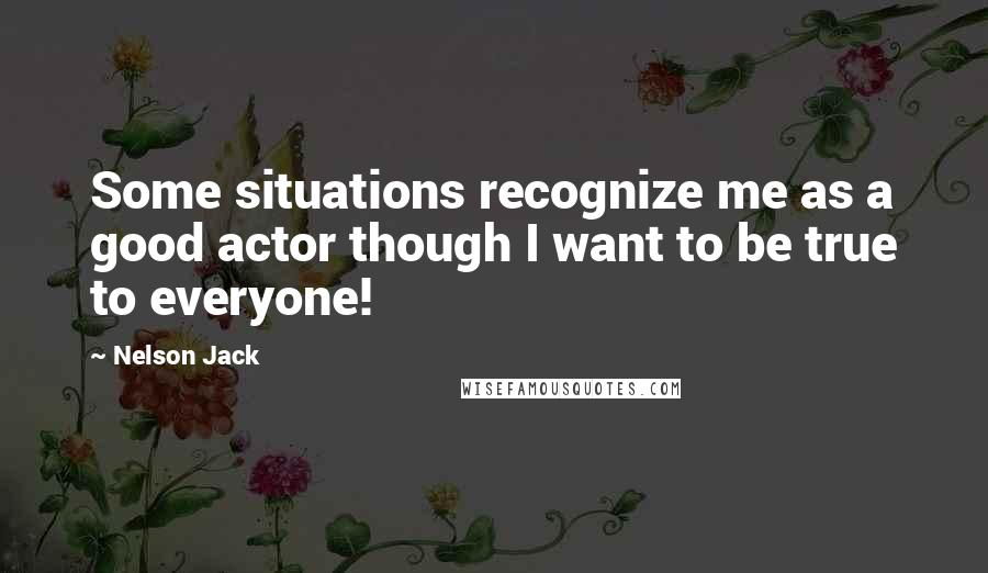 Nelson Jack Quotes: Some situations recognize me as a good actor though I want to be true to everyone!