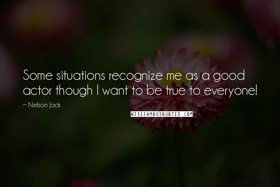 Nelson Jack Quotes: Some situations recognize me as a good actor though I want to be true to everyone!