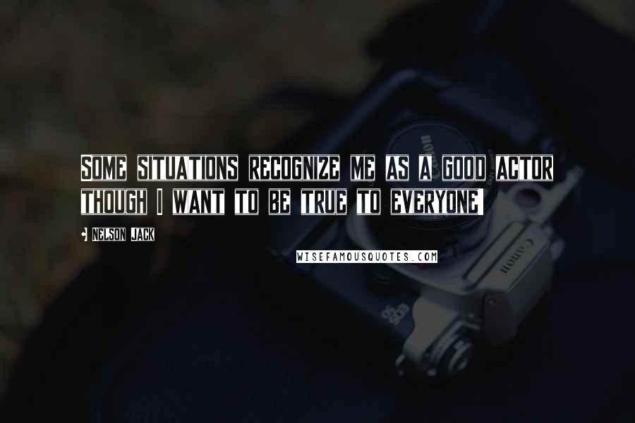 Nelson Jack Quotes: Some situations recognize me as a good actor though I want to be true to everyone!