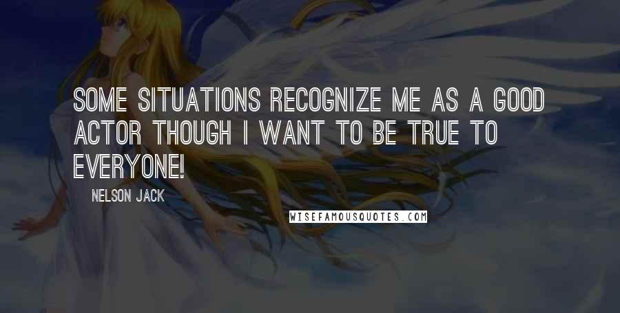 Nelson Jack Quotes: Some situations recognize me as a good actor though I want to be true to everyone!