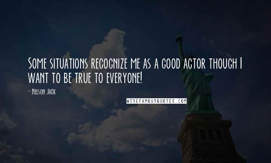 Nelson Jack Quotes: Some situations recognize me as a good actor though I want to be true to everyone!