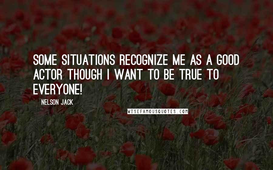 Nelson Jack Quotes: Some situations recognize me as a good actor though I want to be true to everyone!