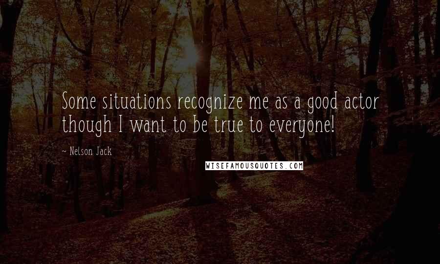 Nelson Jack Quotes: Some situations recognize me as a good actor though I want to be true to everyone!