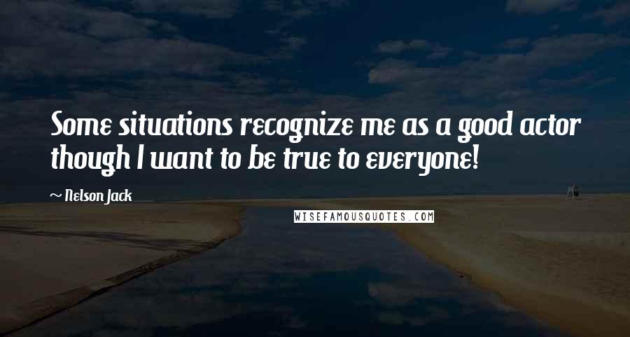 Nelson Jack Quotes: Some situations recognize me as a good actor though I want to be true to everyone!