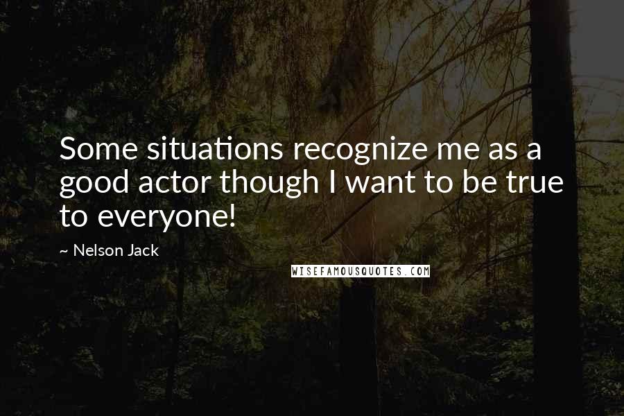 Nelson Jack Quotes: Some situations recognize me as a good actor though I want to be true to everyone!