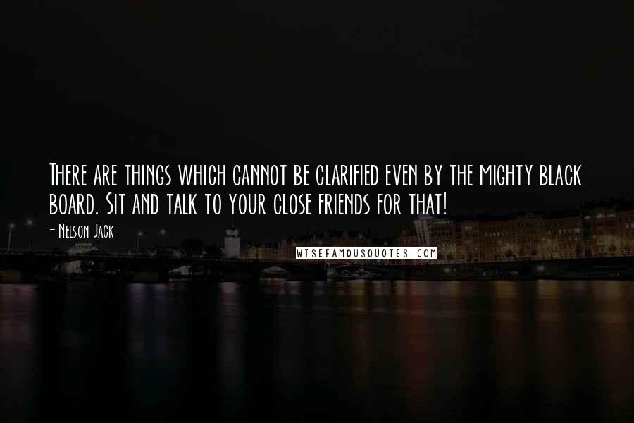 Nelson Jack Quotes: There are things which cannot be clarified even by the mighty black board. Sit and talk to your close friends for that!