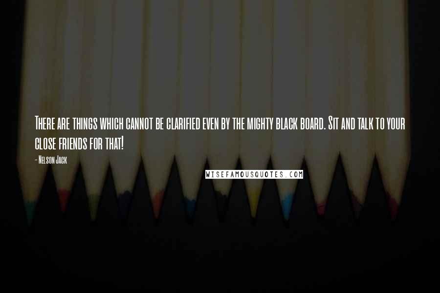 Nelson Jack Quotes: There are things which cannot be clarified even by the mighty black board. Sit and talk to your close friends for that!