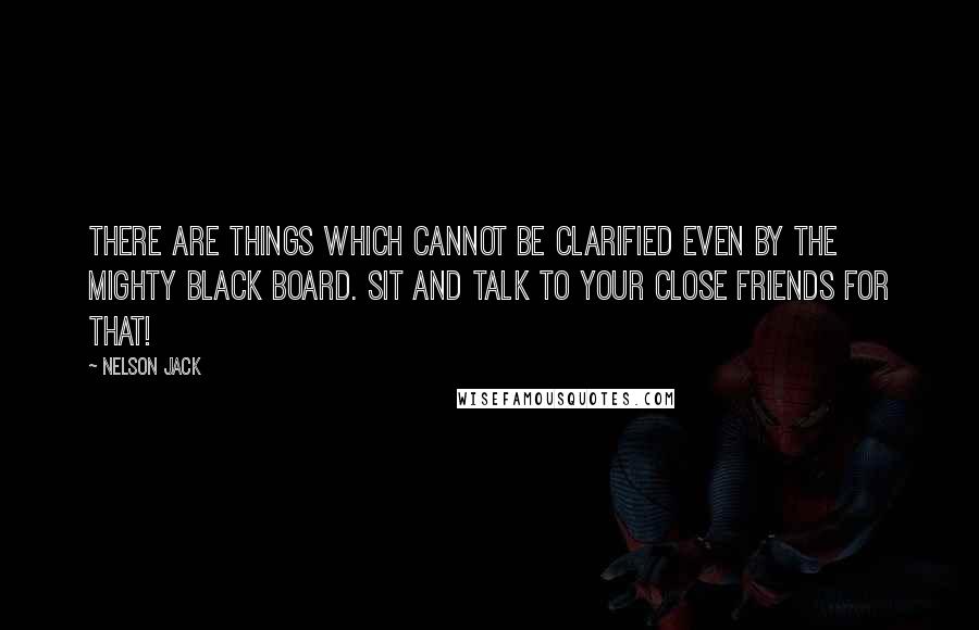 Nelson Jack Quotes: There are things which cannot be clarified even by the mighty black board. Sit and talk to your close friends for that!