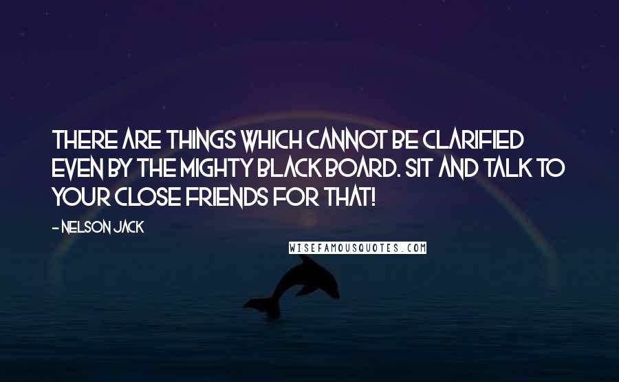 Nelson Jack Quotes: There are things which cannot be clarified even by the mighty black board. Sit and talk to your close friends for that!