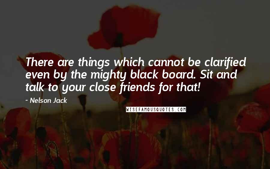 Nelson Jack Quotes: There are things which cannot be clarified even by the mighty black board. Sit and talk to your close friends for that!