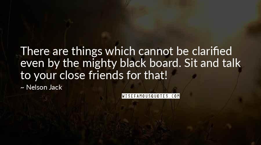 Nelson Jack Quotes: There are things which cannot be clarified even by the mighty black board. Sit and talk to your close friends for that!