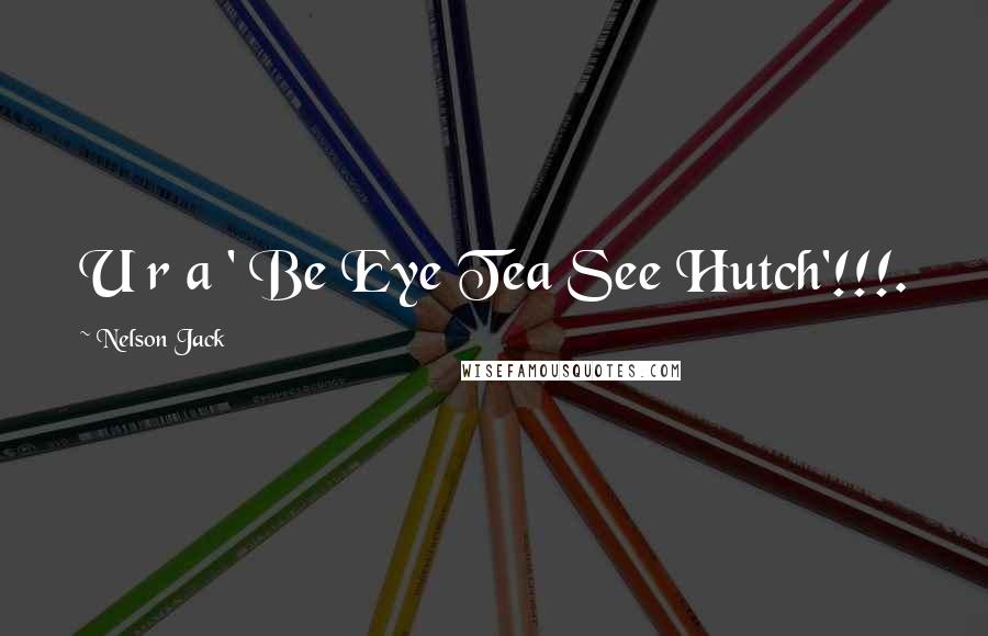 Nelson Jack Quotes: U r a ' Be Eye Tea See Hutch'!!!.
