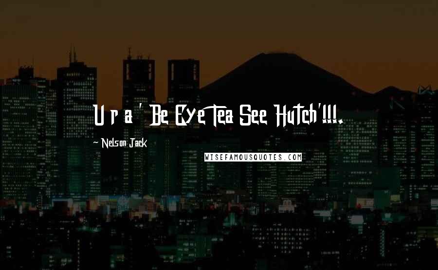 Nelson Jack Quotes: U r a ' Be Eye Tea See Hutch'!!!.