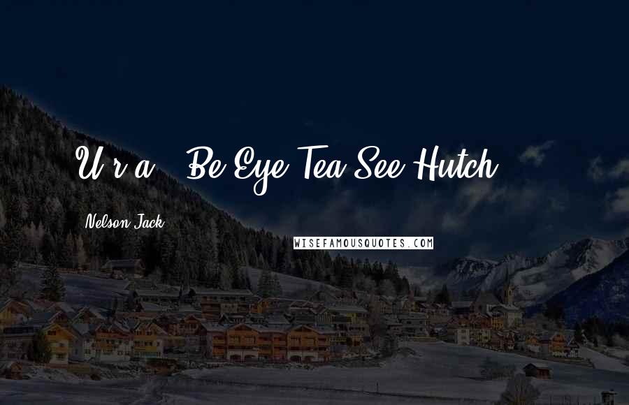 Nelson Jack Quotes: U r a ' Be Eye Tea See Hutch'!!!.