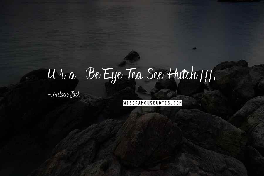 Nelson Jack Quotes: U r a ' Be Eye Tea See Hutch'!!!.