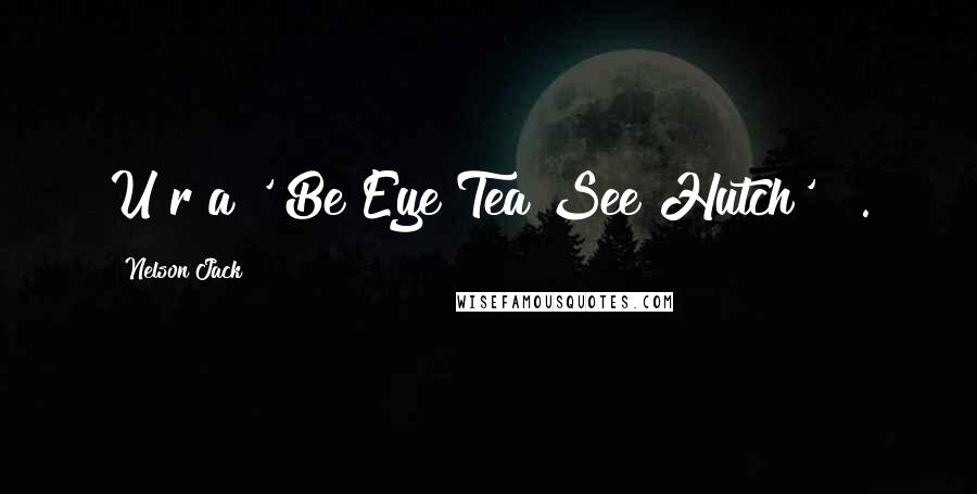 Nelson Jack Quotes: U r a ' Be Eye Tea See Hutch'!!!.