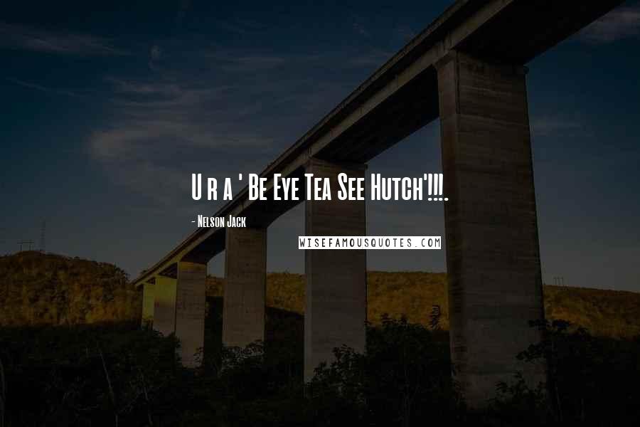 Nelson Jack Quotes: U r a ' Be Eye Tea See Hutch'!!!.
