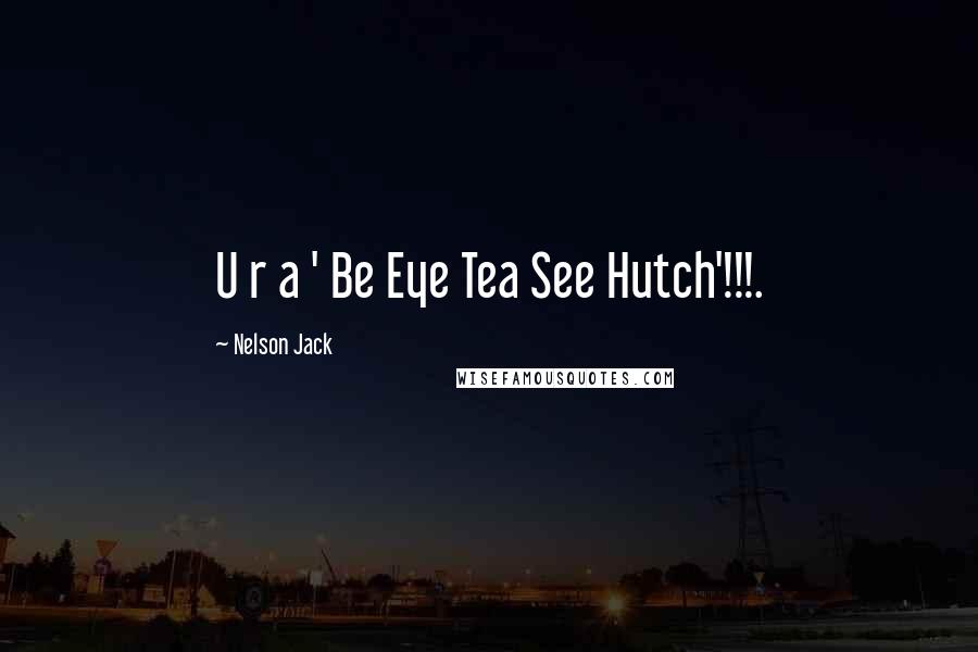 Nelson Jack Quotes: U r a ' Be Eye Tea See Hutch'!!!.
