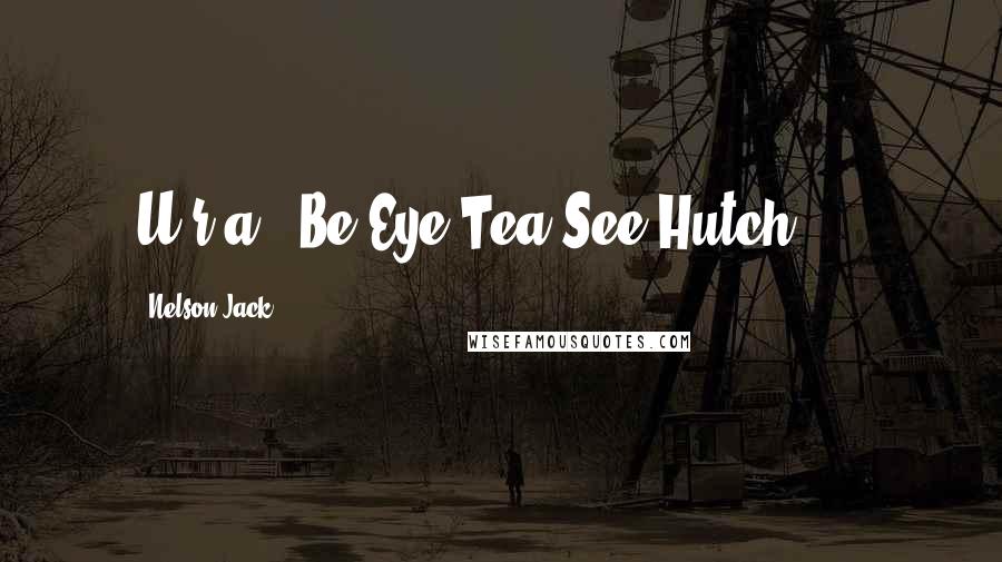 Nelson Jack Quotes: U r a ' Be Eye Tea See Hutch'!!!.