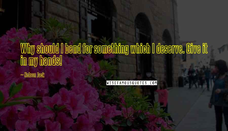 Nelson Jack Quotes: Why should I bend for something which I deserve. Give it in my hands!