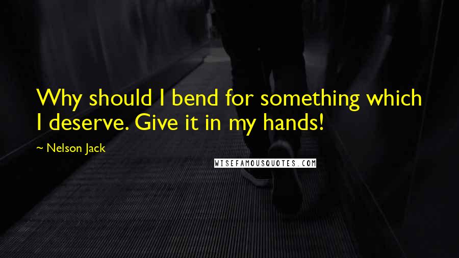 Nelson Jack Quotes: Why should I bend for something which I deserve. Give it in my hands!