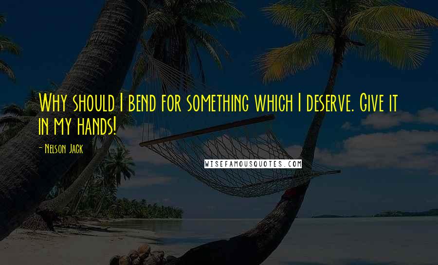 Nelson Jack Quotes: Why should I bend for something which I deserve. Give it in my hands!