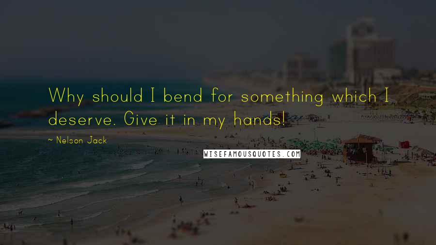 Nelson Jack Quotes: Why should I bend for something which I deserve. Give it in my hands!