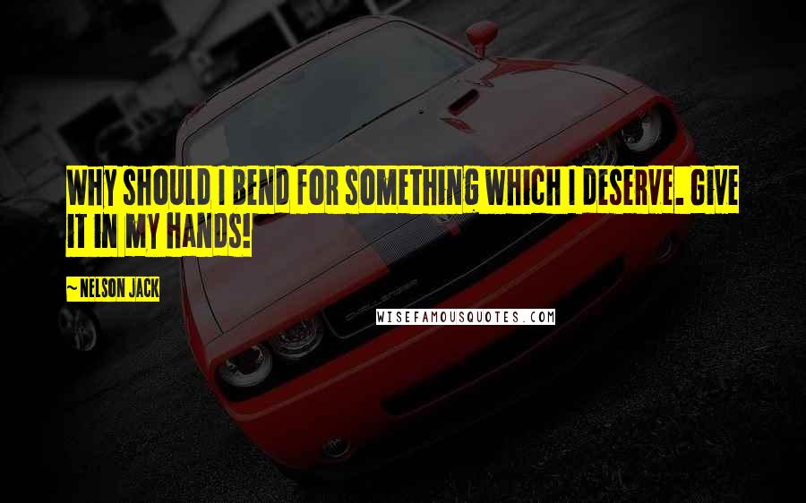 Nelson Jack Quotes: Why should I bend for something which I deserve. Give it in my hands!