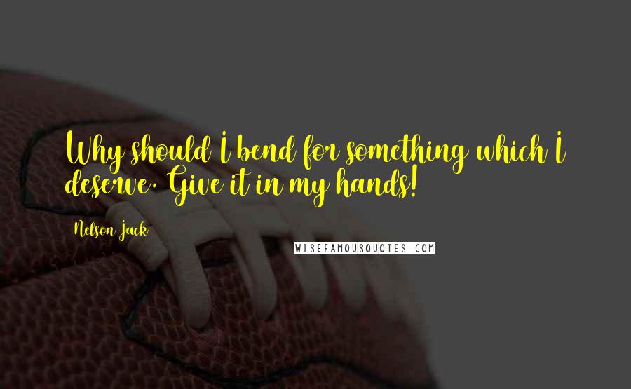 Nelson Jack Quotes: Why should I bend for something which I deserve. Give it in my hands!