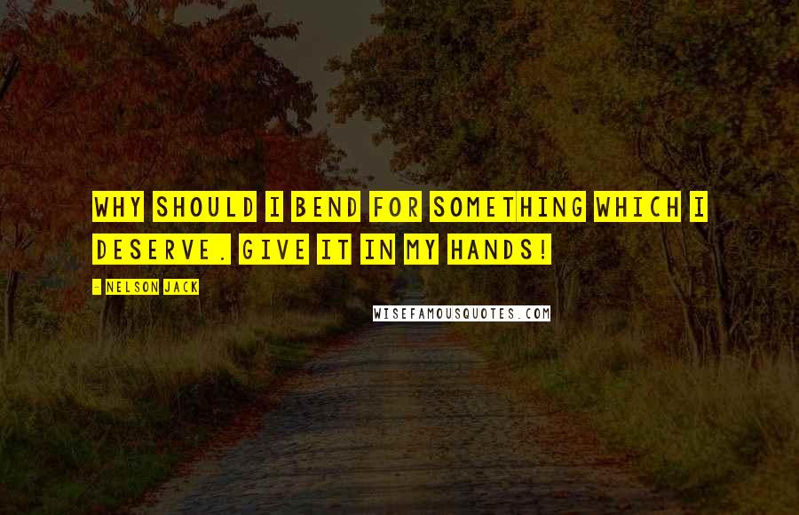 Nelson Jack Quotes: Why should I bend for something which I deserve. Give it in my hands!